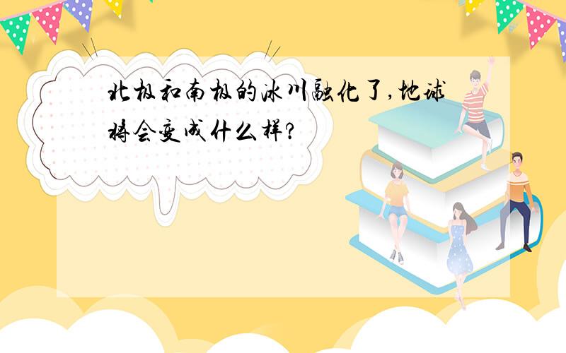 北极和南极的冰川融化了,地球将会变成什么样?