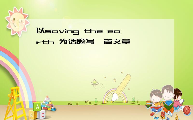 以saving the earth 为话题写一篇文章