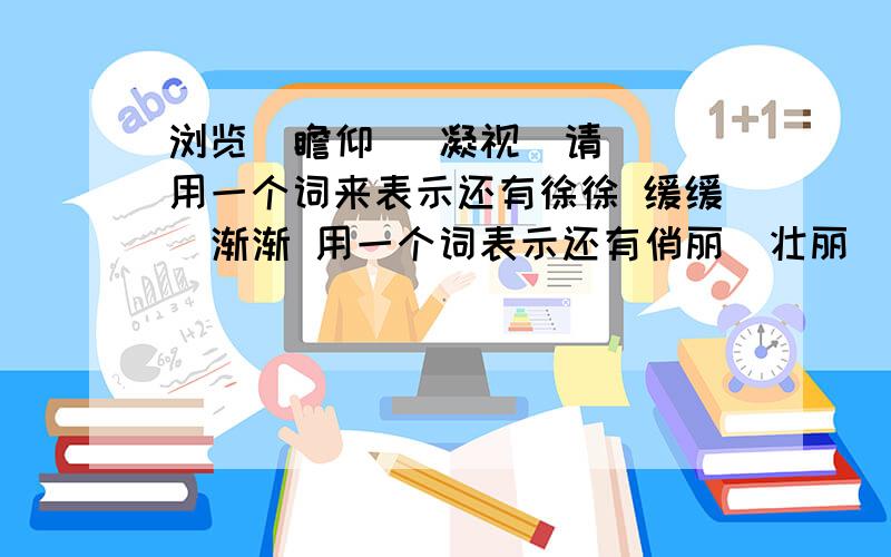 浏览  瞻仰   凝视  请用一个词来表示还有徐徐 缓缓  渐渐 用一个词表示还有俏丽  壮丽  秀丽  用一个词表示还有若 似 如  用一个词表示帮帮我吧!第一次做这种类型的题目,实在不会,帮个忙!