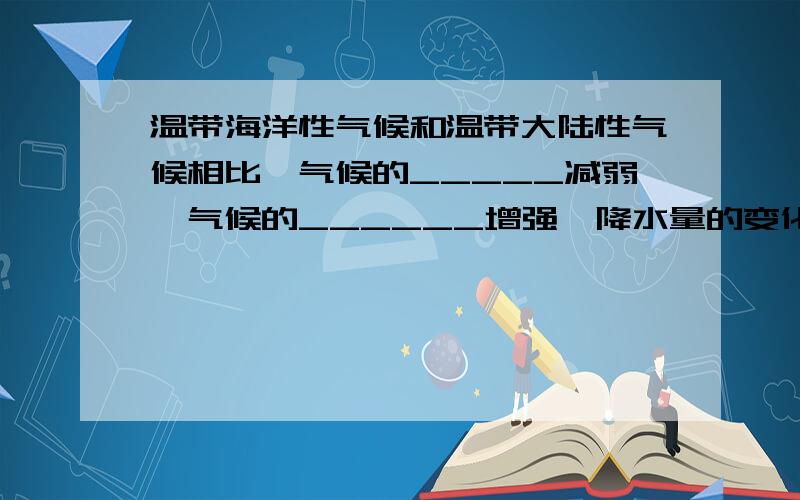 温带海洋性气候和温带大陆性气候相比,气候的_____减弱,气候的______增强,降水量的变化趋势是___________