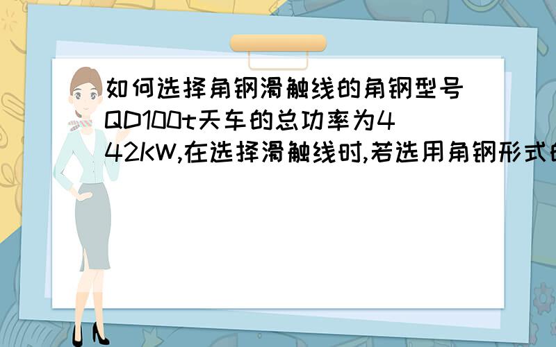 如何选择角钢滑触线的角钢型号QD100t天车的总功率为442KW,在选择滑触线时,若选用角钢形式的,那么应该选择什么型号呢?如何计算角钢的载流量呢?