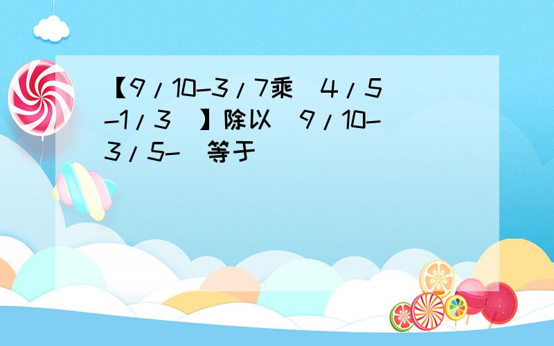 【9/10-3/7乘(4/5-1/3)】除以(9/10-3/5-)等于