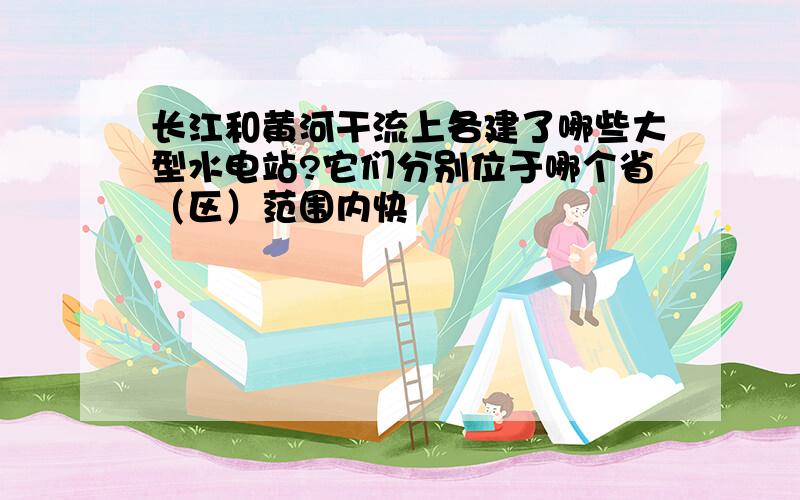 长江和黄河干流上各建了哪些大型水电站?它们分别位于哪个省（区）范围内快