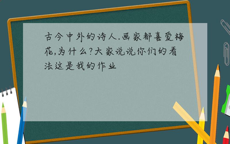 古今中外的诗人.画家都喜爱梅花,为什么?大家说说你们的看法这是我的作业