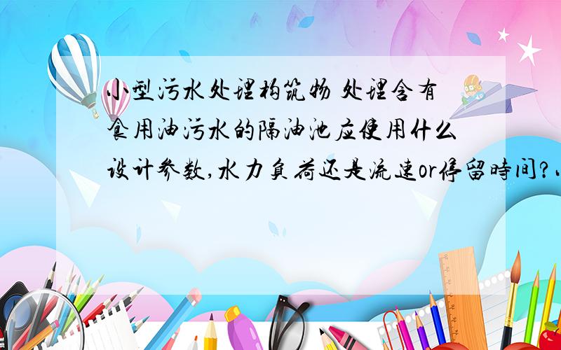 小型污水处理构筑物 处理含有食用油污水的隔油池应使用什么设计参数,水力负荷还是流速or停留时间?小型,一般都是餐饮业含油废水.现在遇到的问题是使用水力负荷计算出来的池体容积与使