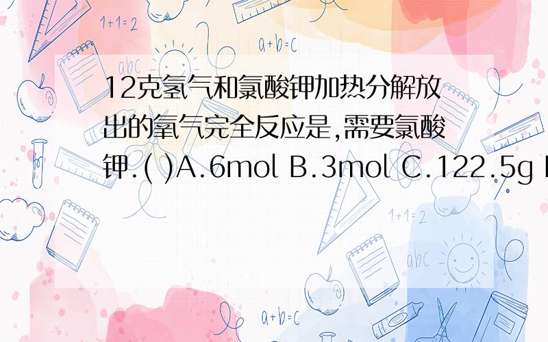 12克氢气和氯酸钾加热分解放出的氧气完全反应是,需要氯酸钾.( )A.6mol B.3mol C.122.5g D.245g