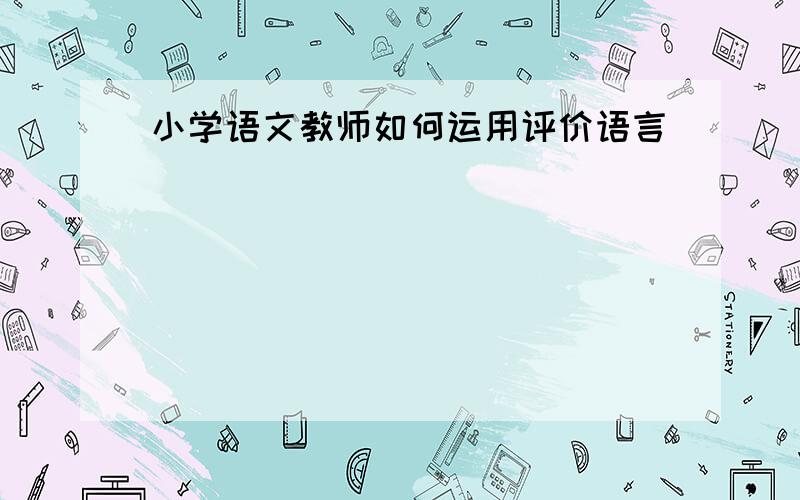 小学语文教师如何运用评价语言