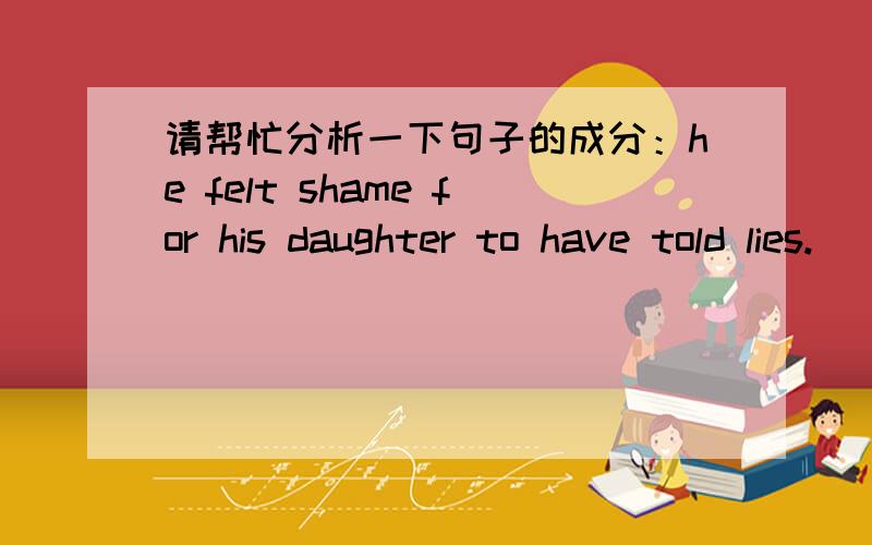 请帮忙分析一下句子的成分：he felt shame for his daughter to have told lies.