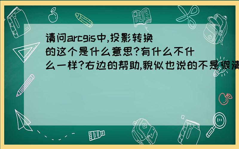 请问arcgis中,投影转换的这个是什么意思?有什么不什么一样?右边的帮助,貌似也说的不是很清楚!