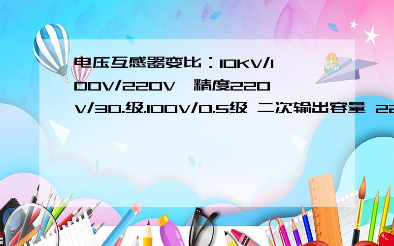 电压互感器变比：10KV/100V/220V,精度220V/30.级.100V/0.5级 二次输出容量 220V/500VA、100V/80VA 配什么