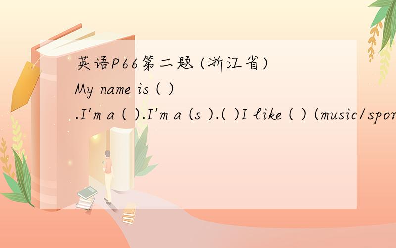 英语P66第二题 (浙江省)My name is ( ).I'm a ( ).I'm a (s ).( )I like ( ) (music/sports/reading/painting/science/computer).My best friend is ( ).He/She likes ( )very much.告诉我第三个括号里填什么就行了