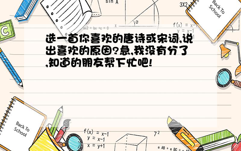 选一首你喜欢的唐诗或宋词,说出喜欢的原因?急,我没有分了,知道的朋友帮下忙吧!