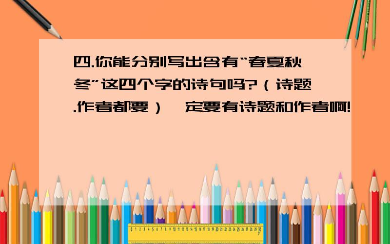 四.你能分别写出含有“春夏秋冬”这四个字的诗句吗?（诗题.作者都要）一定要有诗题和作者啊!