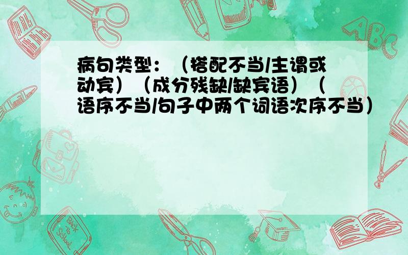 病句类型：（搭配不当/主谓或动宾）（成分残缺/缺宾语）（语序不当/句子中两个词语次序不当）