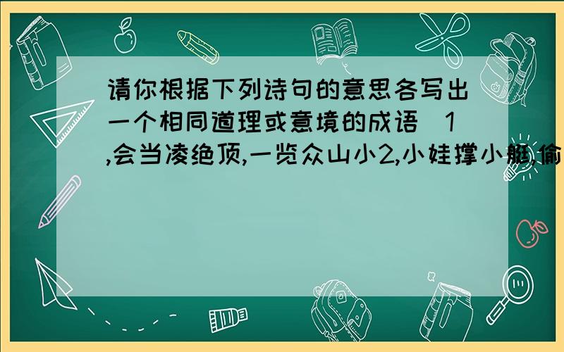 请你根据下列诗句的意思各写出一个相同道理或意境的成语）1,会当凌绝顶,一览众山小2,小娃撑小艇,偷采白莲回3,千磨万击还坚劲,任尔东西南北风4,春色满园关不住,一枝红杏出墙来5,草长莺