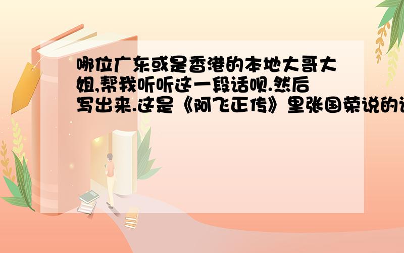 哪位广东或是香港的本地大哥大姐,帮我听听这一段话呗.然后写出来.这是《阿飞正传》里张国荣说的话,意思通过字幕大概都了解了,我想知道,他原话是怎么说的,如果用广东话把他说的这几句