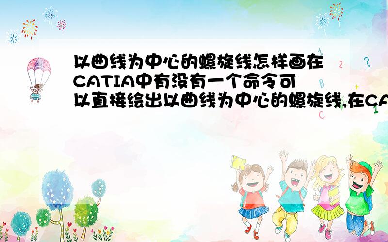 以曲线为中心的螺旋线怎样画在CATIA中有没有一个命令可以直接绘出以曲线为中心的螺旋线,在CATIA中好象只能画以直线为中心的螺旋线.我琢磨了好长时间,