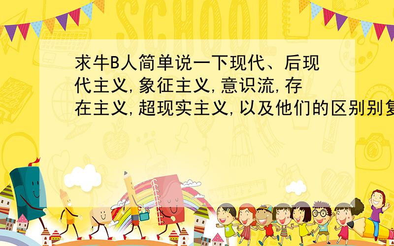 求牛B人简单说一下现代、后现代主义,象征主义,意识流,存在主义,超现实主义,以及他们的区别别复制,最好能来几个生动形象的比喻直接这么跟你说吧,复制的那些我看不懂...