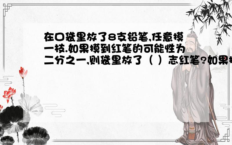 在口袋里放了8支铅笔,任意摸一枝.如果摸到红笔的可能性为二分之一,则袋里放了（ ）志红笔?如果摸到黄笔的可能性为四分之一,则袋里放了（）支黄笔.