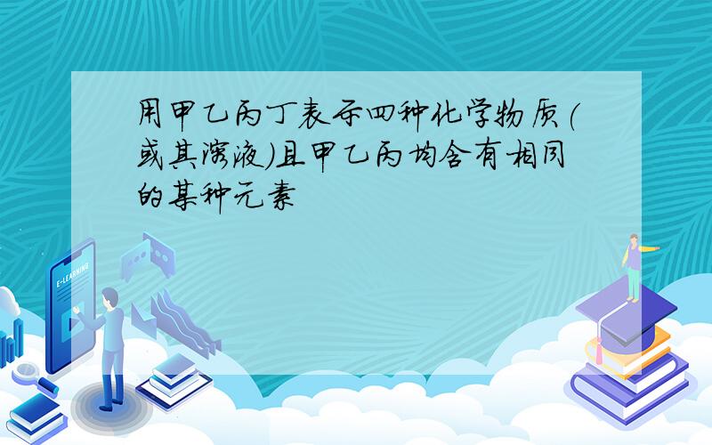 用甲乙丙丁表示四种化学物质(或其溶液)且甲乙丙均含有相同的某种元素