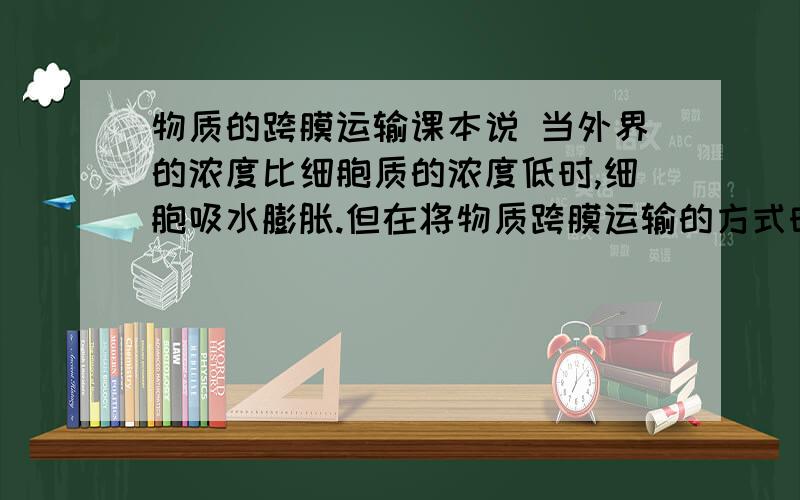 物质的跨膜运输课本说 当外界的浓度比细胞质的浓度低时,细胞吸水膨胀.但在将物质跨膜运输的方式时说物质是由高浓度的地方向低浓度的地方运输 问：这不矛盾吗?