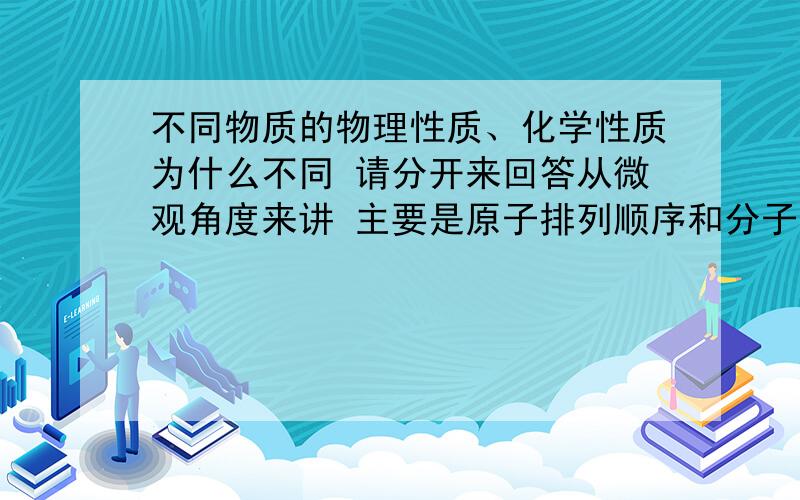 不同物质的物理性质、化学性质为什么不同 请分开来回答从微观角度来讲 主要是原子排列顺序和分子结构方面