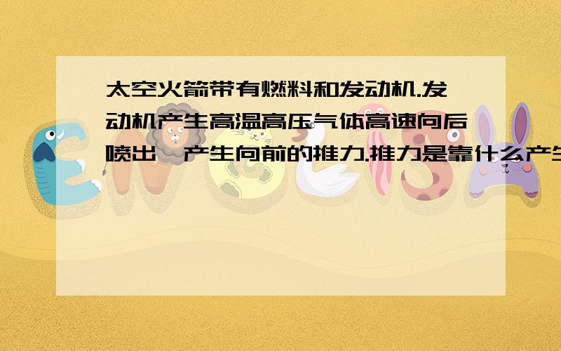 太空火箭带有燃料和发动机.发动机产生高温高压气体高速向后喷出,产生向前的推力.推力是靠什么产生的?太空是空的,哪来的反作用力提供动力