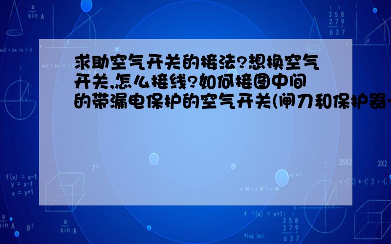 求助空气开关的接法?想换空气开关,怎么接线?如何接图中间的带漏电保护的空气开关(闸刀和保护器一共八根线,空气开关好像只有四个孔),如果接带漏电保护的,是不是闸刀和保护器都可以拆