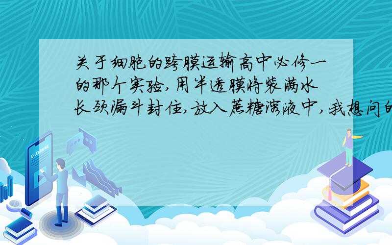 关于细胞的跨膜运输高中必修一的那个实验,用半透膜将装满水长颈漏斗封住,放入蔗糖溶液中,我想问的是只是漏斗里的水进入蔗糖溶液,还是漏斗里的水和蔗糖溶液中的水相互进入