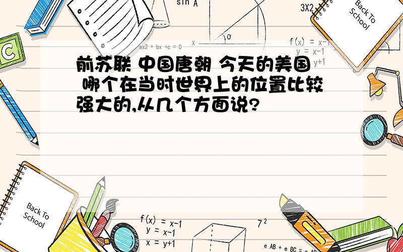 前苏联 中国唐朝 今天的美国 哪个在当时世界上的位置比较强大的,从几个方面说?