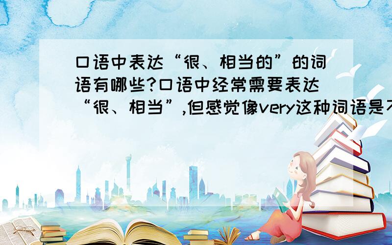 口语中表达“很、相当的”的词语有哪些?口语中经常需要表达“很、相当”,但感觉像very这种词语是不是很俗,还有没有其它的词语,而且很地道的表达?