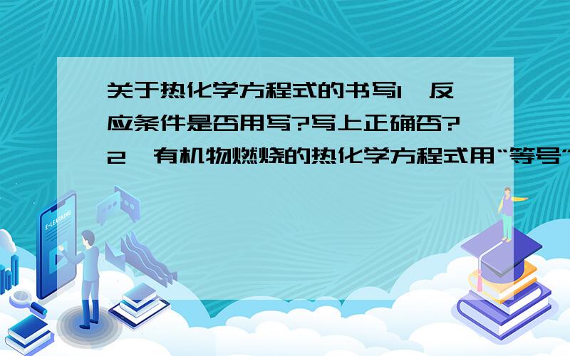 关于热化学方程式的书写1、反应条件是否用写?写上正确否?2、有机物燃烧的热化学方程式用“等号”还是用“箭号”连接那个更好?