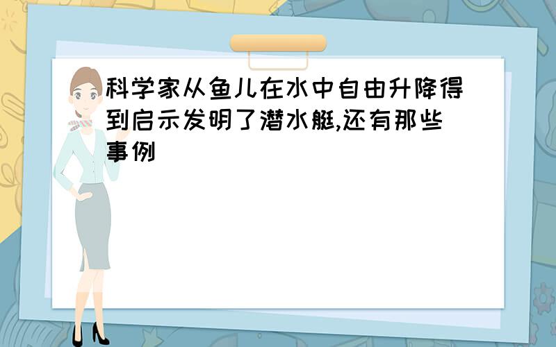 科学家从鱼儿在水中自由升降得到启示发明了潜水艇,还有那些事例