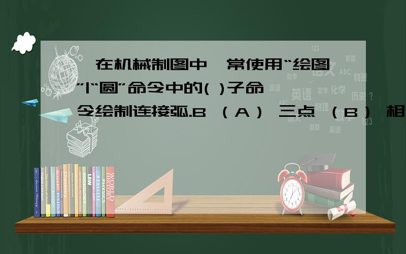 、在机械制图中,常使用“绘图”|“圆”命令中的( )子命令绘制连接弧.B （A） 三点 （B） 相切、相切、半会的麻烦截图教教,