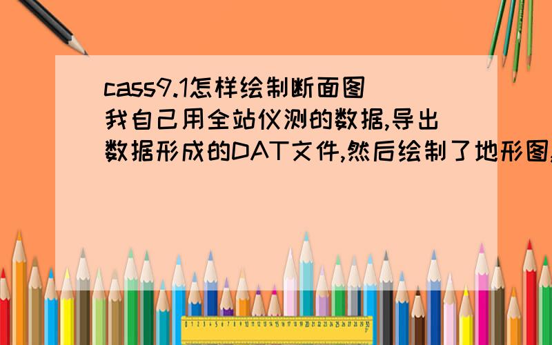 cass9.1怎样绘制断面图我自己用全站仪测的数据,导出数据形成的DAT文件,然后绘制了地形图,在地形图上,任意位置画一条PL线,做该条直线上的纵断面图.请说明电脑操作具体步骤.谢谢