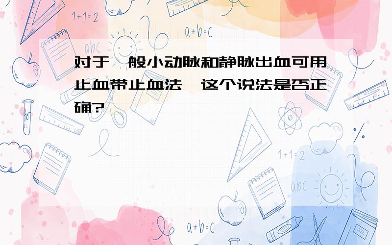 对于一般小动脉和静脉出血可用止血带止血法,这个说法是否正确?