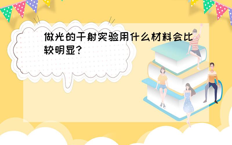 做光的干射实验用什么材料会比较明显?