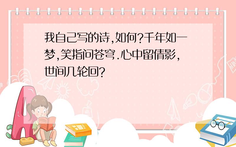 我自己写的诗,如何?千年如一梦,笑指问苍穹.心中留倩影,世间几轮回?