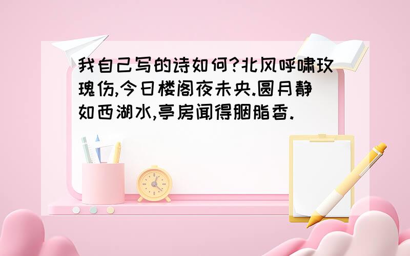 我自己写的诗如何?北风呼啸玫瑰伤,今日楼阁夜未央.圆月静如西湖水,亭房闻得胭脂香.