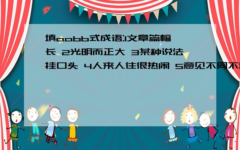 填aabb式成语:1文章篇幅长 2光明而正大 3某种说法挂口头 4人来人往很热闹 5意见不同不敢说 6全部情况全过有急用