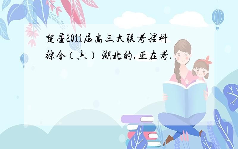 楚星2011届高三大联考理科综合（六） 湖北的,正在考.