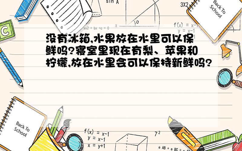 没有冰箱,水果放在水里可以保鲜吗?寝室里现在有梨、苹果和柠檬,放在水里会可以保持新鲜吗?