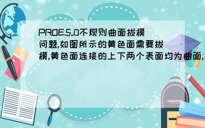 PROE5.0不规则曲面拔模问题,如图所示的黄色面需要拔模,黄色面连接的上下两个表面均为曲面,拔模时一直提示请选择平面或者圆柱面,