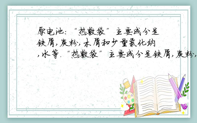 原电池：“热敷袋”主要成分是铁屑,炭粉,木屑和少量氯化纳,水等.“热敷袋”主要成分是铁屑,炭粉,木屑和少量氯化纳,水等.“热敷袋”启用之前用塑料袋使其与空气隔绝；启用时,打开塑料