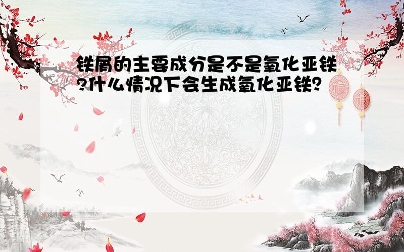 铁屑的主要成分是不是氧化亚铁?什么情况下会生成氧化亚铁？