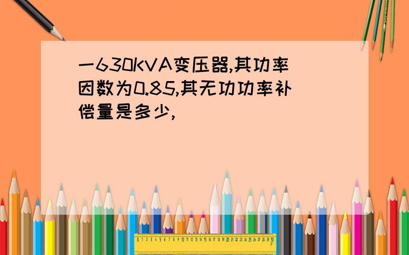 一630KVA变压器,其功率因数为0.85,其无功功率补偿量是多少,