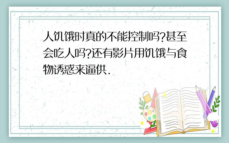 人饥饿时真的不能控制吗?甚至会吃人吗?还有影片用饥饿与食物诱惑来逼供.