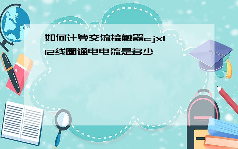 如何计算交流接触器cjx1一12线圈通电电流是多少