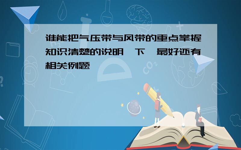 谁能把气压带与风带的重点掌握知识清楚的说明一下,最好还有相关例题