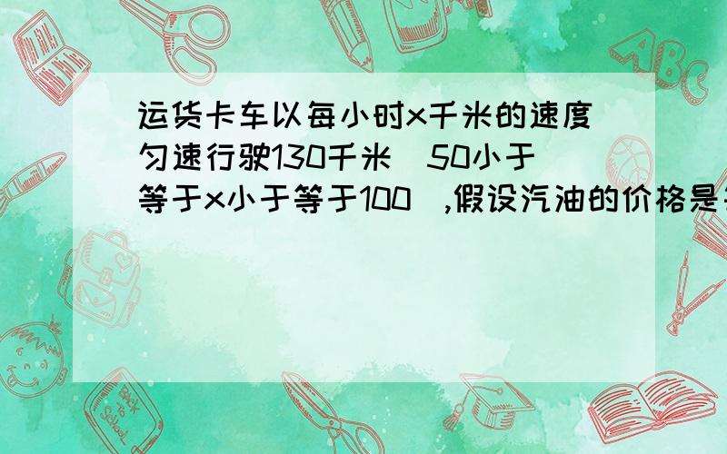 运货卡车以每小时x千米的速度匀速行驶130千米（50小于等于x小于等于100）,假设汽油的价格是每升2元,而汽车每小时耗油{2+（x平方）／（360）}升,司机的工资是每小时14元.（1）求这次行车总